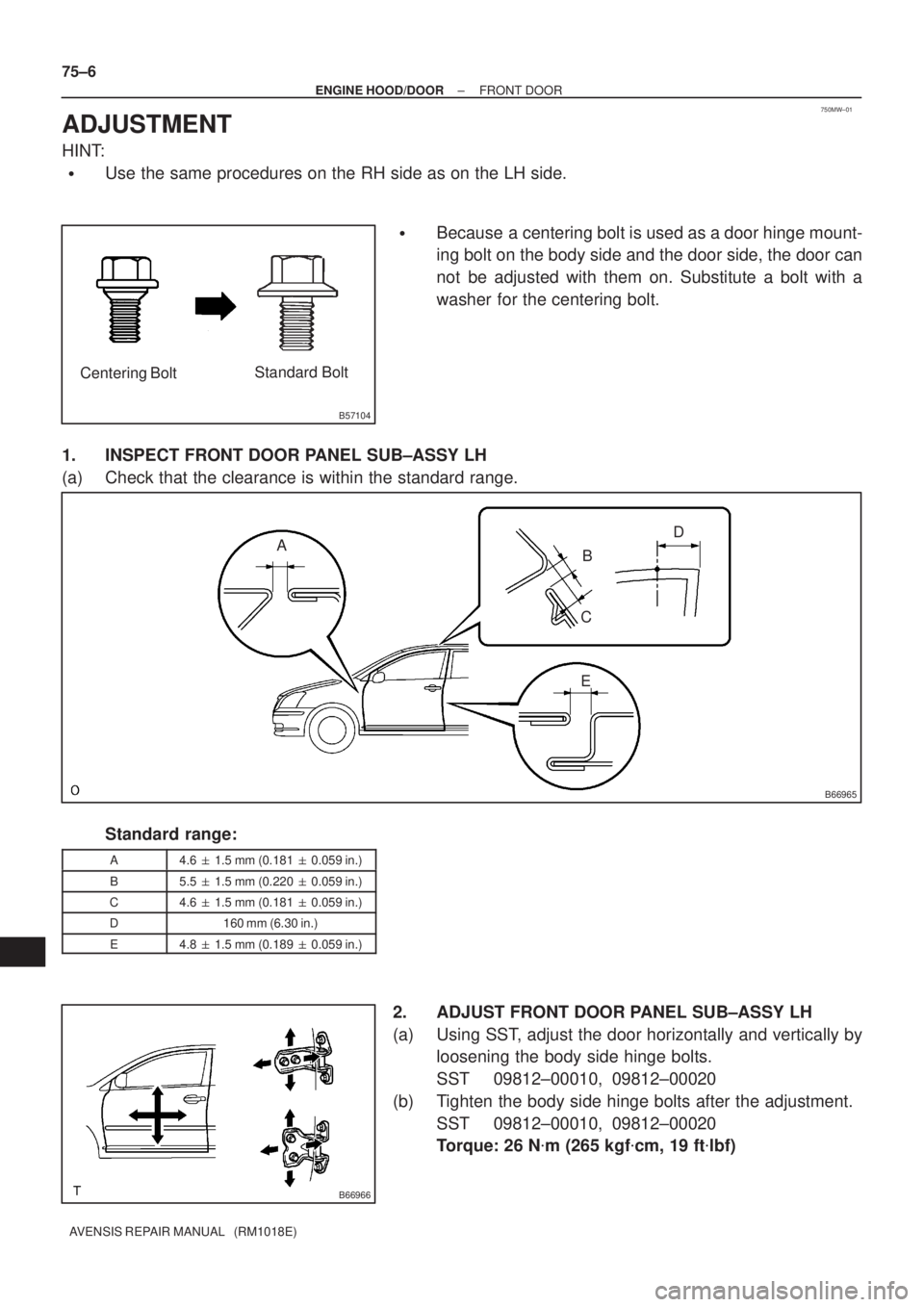 TOYOTA AVENSIS 2005  Service Repair Manual 750MW±01
B57104
Centering BoltStandard Bolt
B66965
A
B
C
ED
B66966
75±6
± ENGINE HOOD/DOORFRONT DOOR
AVENSIS REPAIR MANUAL   (RM1018E)
ADJUSTMENT
HINT:
Use the same procedures on the RH side as on