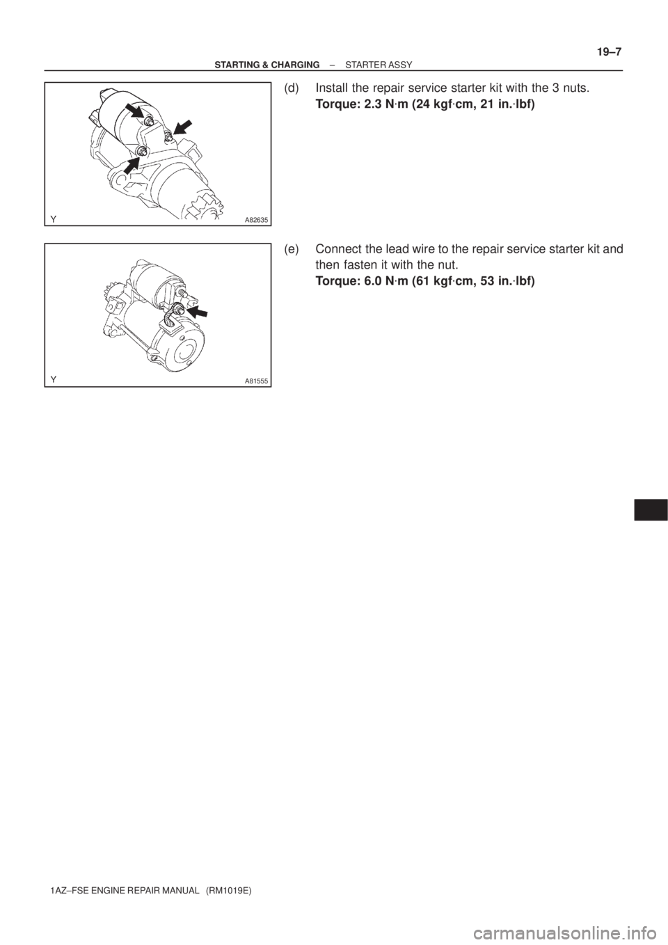 TOYOTA AVENSIS 2005  Service Repair Manual A82635
A81555
± STARTING & CHARGINGSTARTER ASSY
19±7
1AZ±FSE ENGINE REPAIR MANUAL   (RM1019E)
(d) Install the repair service starter kit with the 3 nuts.
Torque: 2.3 Nm (24 kgfcm, 21 in.lbf)
(e)
