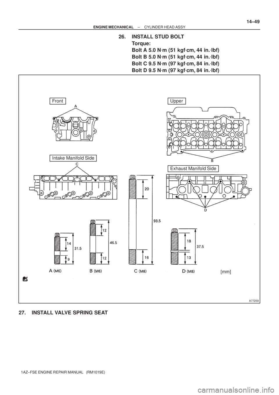 TOYOTA AVENSIS 2005  Service Repair Manual A77259
FrontUpper
Intake Manifold Side
Exhaust Manifold Side
[mm]
± ENGINE MECHANICALCYLINDER HEAD ASSY
14±49
1AZ±FSE ENGINE REPAIR MANUAL   (RM1019E)
26. INSTALL STUD BOLT
Torque: 
Bolt A 5.0 Nm 