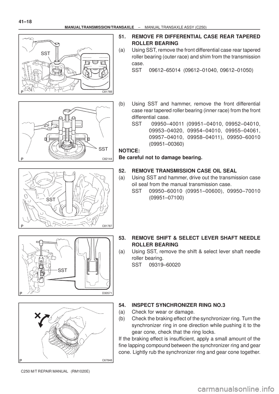 TOYOTA AVENSIS 2005  Service Repair Manual C81788
SST
C82144
SST
C81787
SST
D30571
SST
C67848
41±18
± MANUAL TRANSMISSION/TRANSAXLEMANUAL TRANSAXLE ASSY (C250)
C250 M/T REPAIR MANUAL   (RM1020E)
51. REMOVE FR DIFFERENTIAL CASE REAR TAPERED
R
