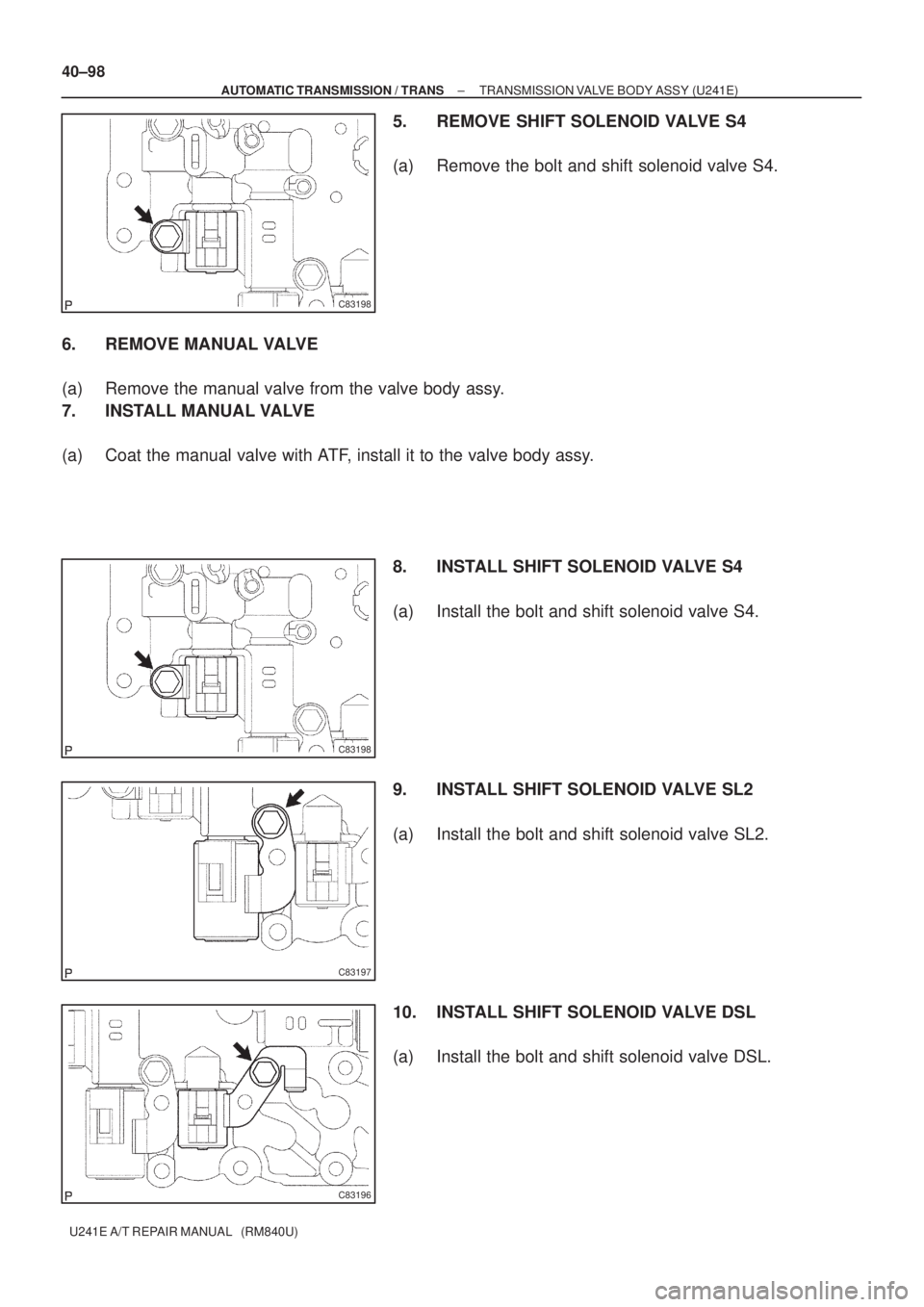 TOYOTA AVENSIS 2005  Service Repair Manual C83198
C83198
C83197
C83196
40±98
± AUTOMATIC TRANSMISSION / TRANSTRANSMISSION VALVE BODY ASSY (U241E)
U241E A/T REPAIR MANUAL   (RM840U)
5. REMOVE SHIFT SOLENOID VALVE S4
(a) Remove the bolt and sh