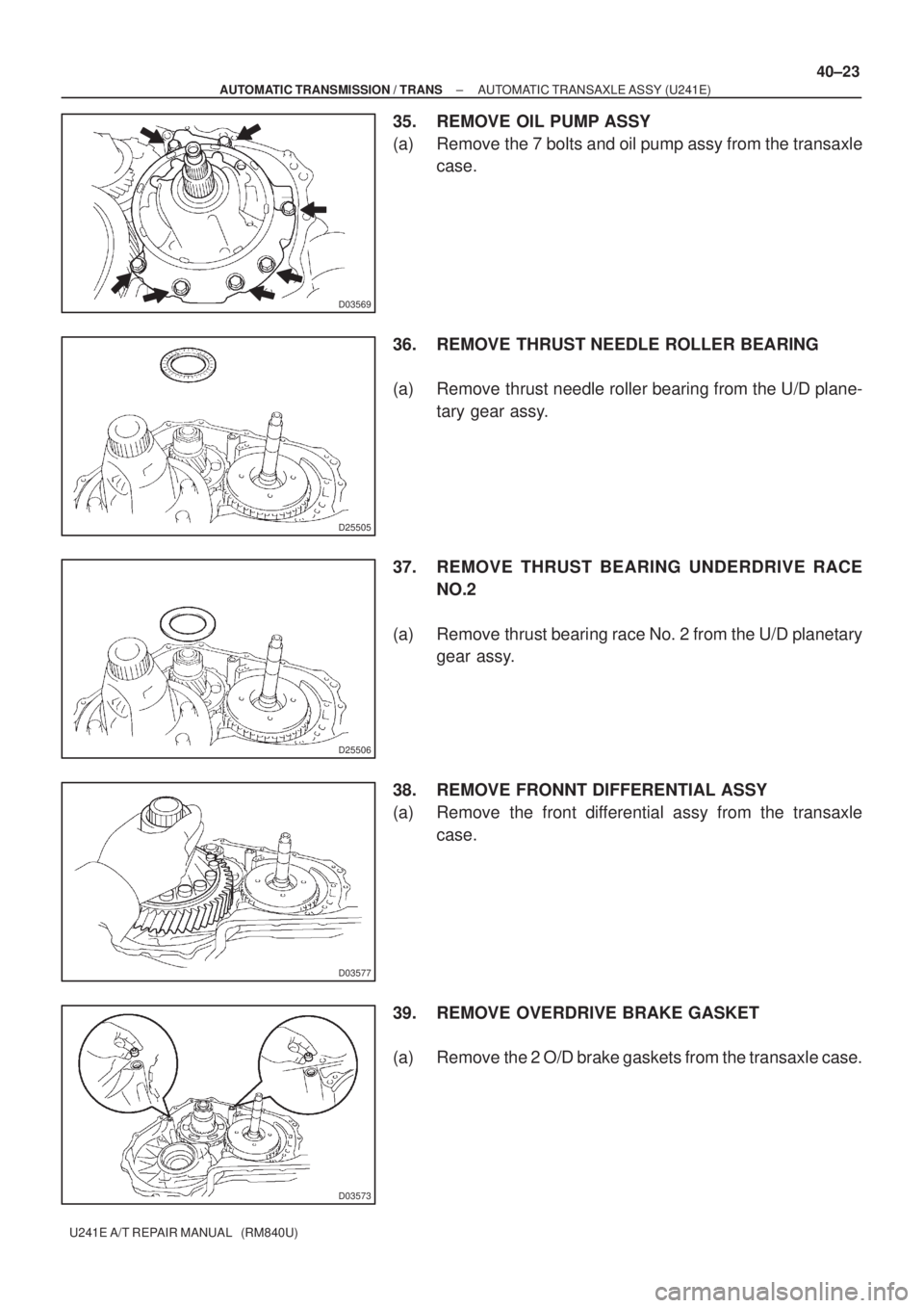TOYOTA AVENSIS 2005 Service Repair Manual D03569
D25505
D25506
D03577
D03573
± AUTOMATIC TRANSMISSION / TRANSAUTOMATIC TRANSAXLE ASSY (U241E)
40±23
U241E A/T REPAIR MANUAL (RM840U)
35. REMOVE OIL PUMP ASSY
(a) Remove the 7 bolts and oil p TOYOTA AVENSIS 2005 Service Repair Manual D03569
D25505
D25506
D03577
D03573
± AUTOMATIC TRANSMISSION / TRANSAUTOMATIC TRANSAXLE ASSY (U241E)
40±23
U241E A/T REPAIR MANUAL (RM840U)
35. REMOVE OIL PUMP ASSY
(a) Remove the 7 bolts and oil p