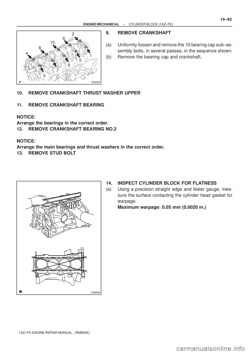TOYOTA AVENSIS 2005  Service Repair Manual 48106
2
3
7
9
5
1
A56226
A36648
± ENGINE MECHANICALCYLINDER BLOCK (1AZ±FE)
14±45
1AZ±FE ENGINE REPAIR MANUAL   (RM865E)
9. REMOVE CRANKSHAFT
(a) Uniformly loosen and remove the 10 bearing cap sub