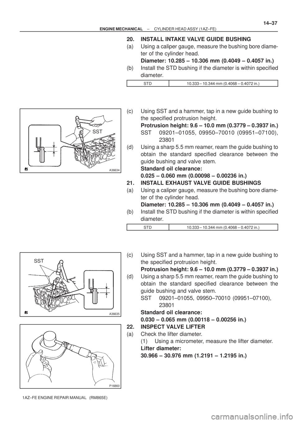 TOYOTA AVENSIS 2005  Service Repair Manual SST
A36634
SST
A36635
P16860
± ENGINE MECHANICALCYLINDER HEAD ASSY (1AZ±FE)
14±37
1AZ±FE ENGINE REPAIR MANUAL   (RM865E)
20. INSTALL INTAKE VALVE GUIDE BUSHING
(a) Using a caliper gauge, measure t