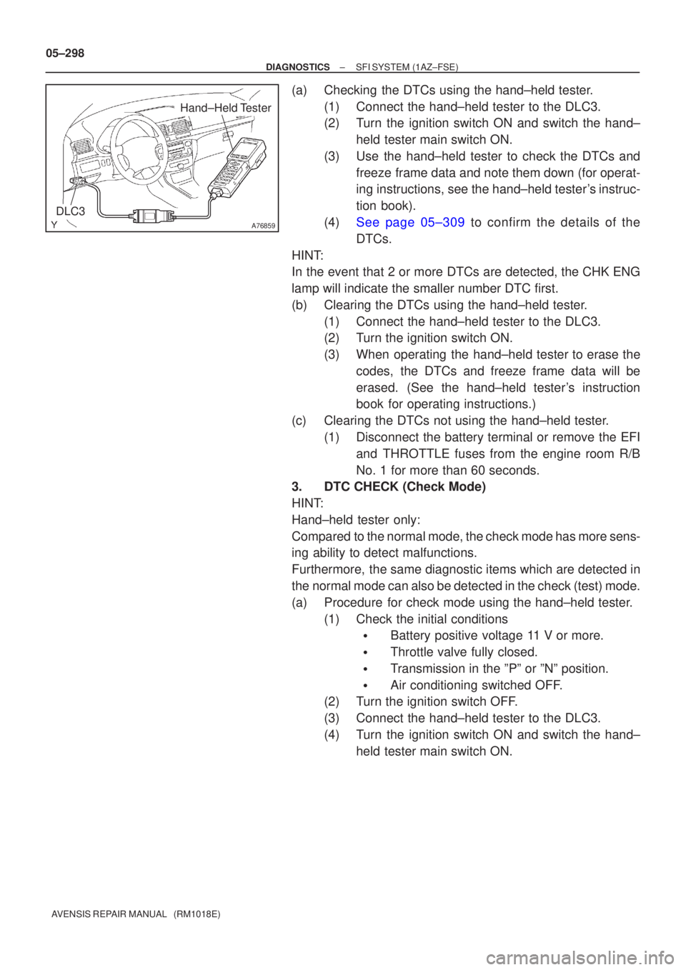 TOYOTA AVENSIS 2005  Service Repair Manual A76859
Hand±Held Tester
DLC3
05±298
±
DIAGNOSTICS SFI SYSTEM(1AZ±FSE)
AVENSIS REPAIR MANUAL   (RM1018E)
(a)Checking the DTCs using the hand±held tester. (1)Connect the hand±held tester to the DL