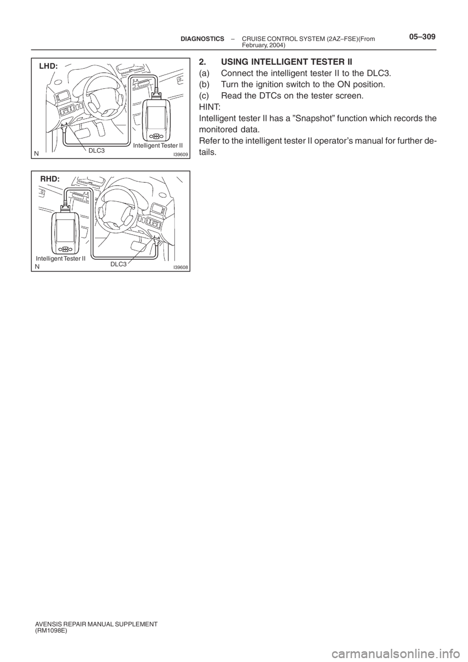 TOYOTA AVENSIS 2005  Service Repair Manual I39609
LHD:
DLC3Intelligent Tester  II
I39608
RHD:
DLC3 Intelligent Tester  II
– DIAGNOSTICSCRUISE CONTROL SYSTEM (2AZ–FSE)(From
February, 2004)05–309
AVENSIS REPAIR MANUAL SUPPLEMENT
(RM1098E)
