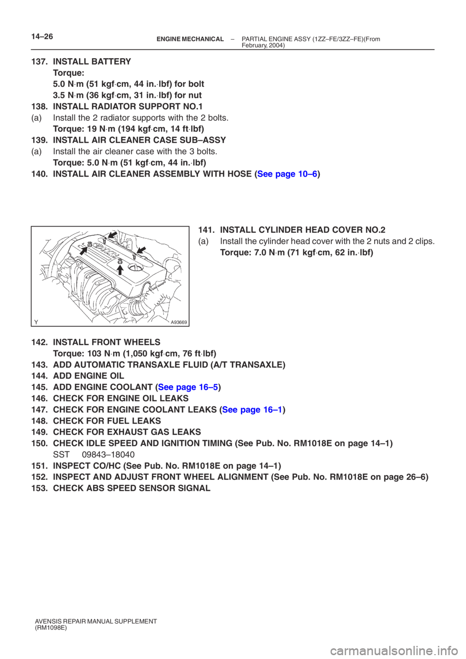 TOYOTA AVENSIS 2005  Service Repair Manual A93669
14–26–
ENGINE  MECHANICAL  PARTIAL ENGINE ASSY  (1ZZ–FE/3ZZ–FE)(From
February, 2004)
AVENSIS REPAIR MANUAL SUPPLEMENT
(RM1098E)
137.  INSTALL BATTERY
Torque: 
5.0 N ⋅m (51 kgf ⋅cm, 