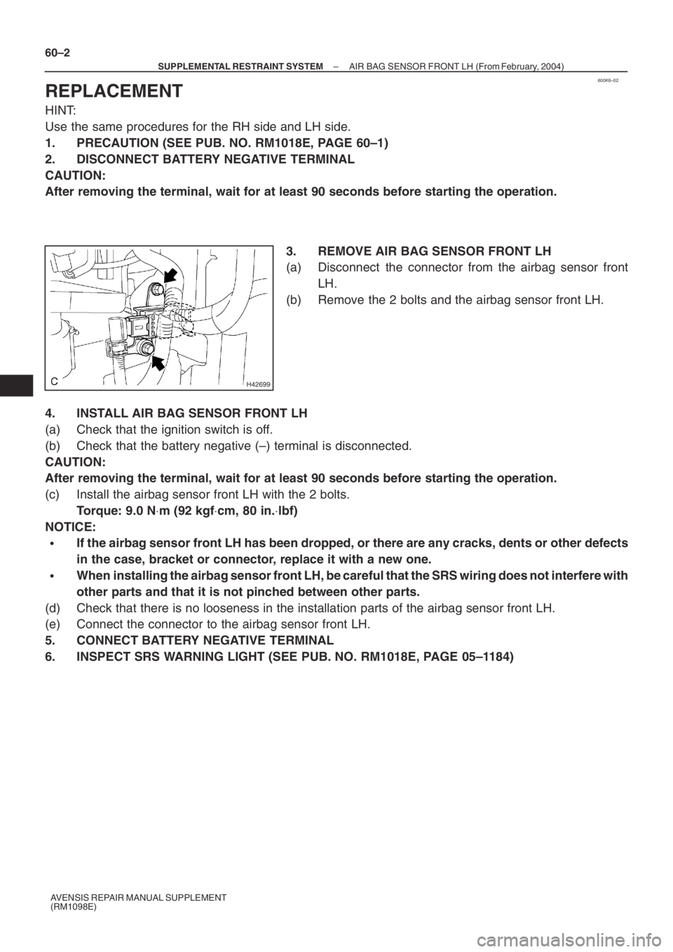 TOYOTA AVENSIS 2005  Service Repair Manual 600K6–02
H42699
60–2
– SUPPLEMENTAL RESTRAINT SYSTEMAIR BAG SENSOR FRONT LH (From February, 2004)
AVENSIS REPAIR MANUAL SUPPLEMENT
(RM1098E)
REPLACEMENT
HINT:
Use the same procedures for the RH 