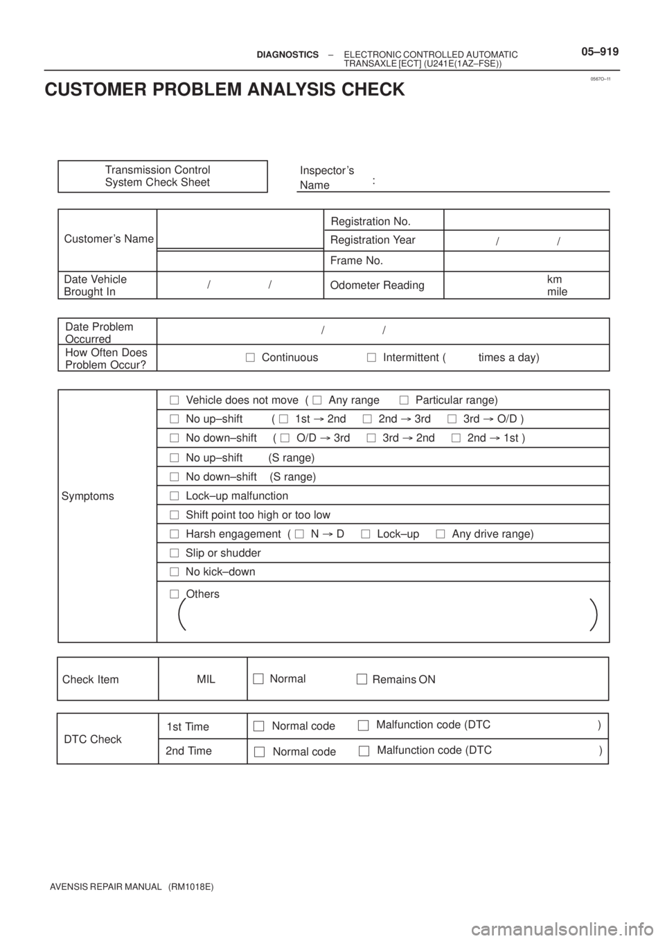 TOYOTA AVENSIS 2005 Service Owners Manual 0567O±11
Transmission Control
System Check SheetInspector s
Name:
Customer s Name
Registration No.
Registration Year
Frame No.
Date Vehicle
Brought InOdometer Readingkm
mile / /
/ TOYOTA AVENSIS 2005 Service Owners Manual 0567O±11
Transmission Control
System Check SheetInspector s
Name:
Customer s Name
Registration No.
Registration Year
Frame No.
Date Vehicle
Brought InOdometer Readingkm
mile / /
/