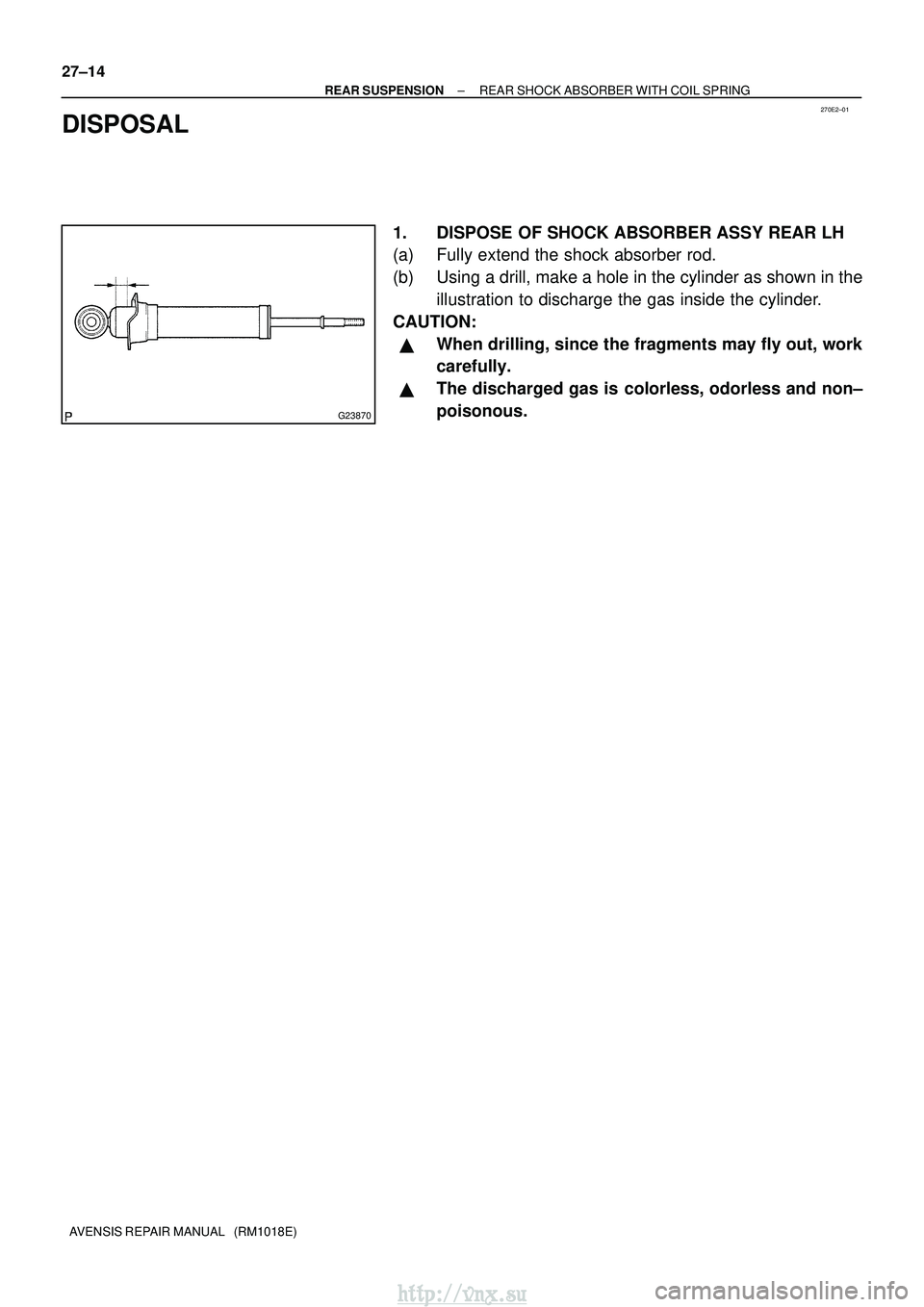 TOYOTA AVENSIS 2003  Service Repair Manual 270E2±01
G23870
27±14
±
REAR SUSPENSION REAR SHOCK ABSORBER WITH COIL SPRING
AVENSIS REPAIR MANUAL   (RM1018E)
DISPOSAL
1. DISPOSE OF SHOCK ABSORBER ASSY REAR LH
(a) Fully extend the shock absorber