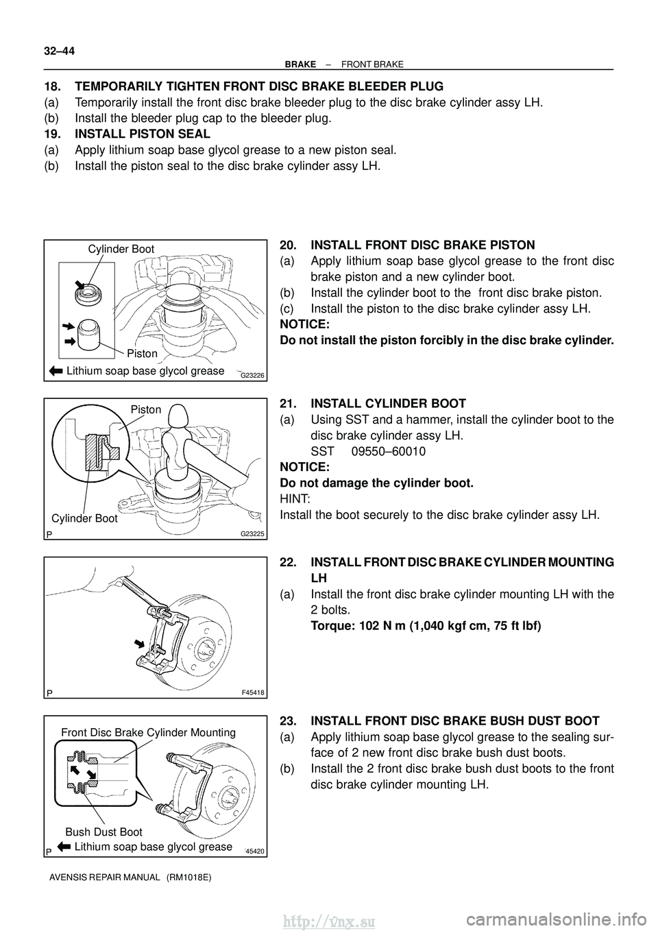 TOYOTA AVENSIS 2003  Service Repair Manual G23226Lithium soap base glycol grease
Cylinder Boot
Piston
G23225
Cylinder Boot
Piston
F45418
F45420
Front Disc Brake Cylinder MountingBush Dust Boot
Lithium soap base glycol grease
32±44
±
BRAKE FR