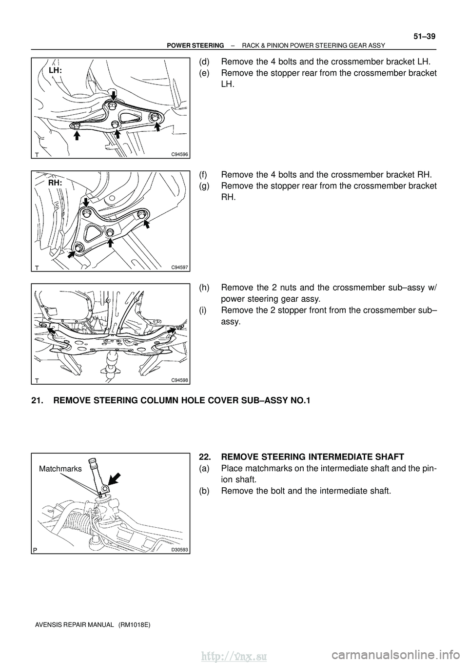 TOYOTA AVENSIS 2003  Service Repair Manual C94596
LH:
C94597
RH:
C94598
D30593
Matchmarks
±
POWER STEERING RACK & PINION POWER STEERING GEAR ASSY
51±39
AVENSIS REPAIR MANUAL   (RM1018E)
(d) Remove the 4 bolts and the crossmember bracket LH.
