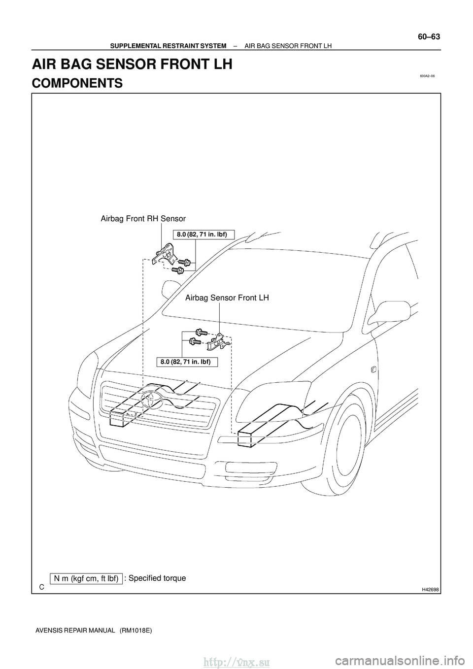 TOYOTA AVENSIS 2003  Service Repair Manual 600A2±06
H42698
Nm (kgf cm, ftlbf): Specified torque Airbag Sensor Front LH
Airbag Front RH Sensor
8.0 (82, 71 in.
lbf)
8.0 (82, 71 in.lbf)
±
SUPPLEMENTAL RESTRAINT SYSTEM AIR BAG SENSOR FRONT 