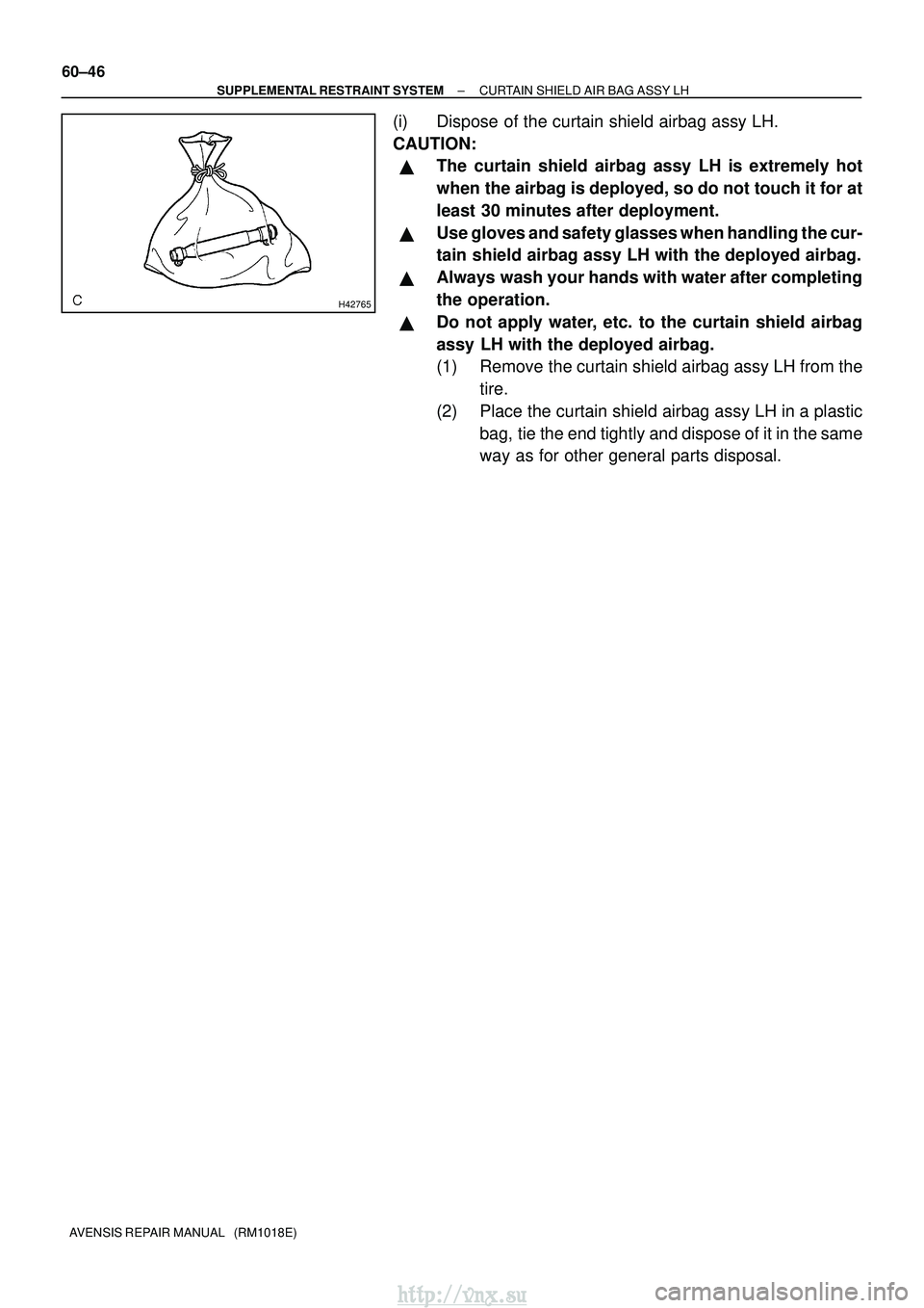 TOYOTA AVENSIS 2003  Service Repair Manual H42765
60±46
±
SUPPLEMENTAL RESTRAINT SYSTEM CURTAIN SHIELD AIR BAG ASSY LH
AVENSIS REPAIR MANUAL   (RM1018E)
(i) Dispose of the curtain shield airbag assy LH.
CAUTION:
The curtain shield airbag as