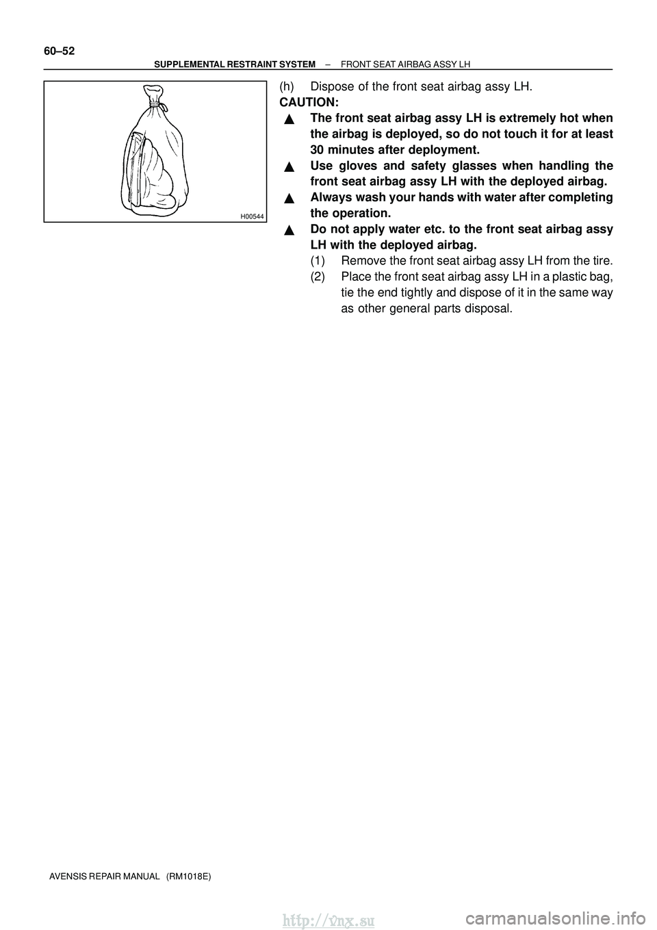 TOYOTA AVENSIS 2003  Service Repair Manual H00544
60±52
±
SUPPLEMENTAL RESTRAINT SYSTEM FRONT SEAT AIRBAG ASSY LH
AVENSIS REPAIR MANUAL   (RM1018E)
(h) Dispose of the front seat airbag assy LH.
CAUTION:
The front seat airbag assy LH is extr