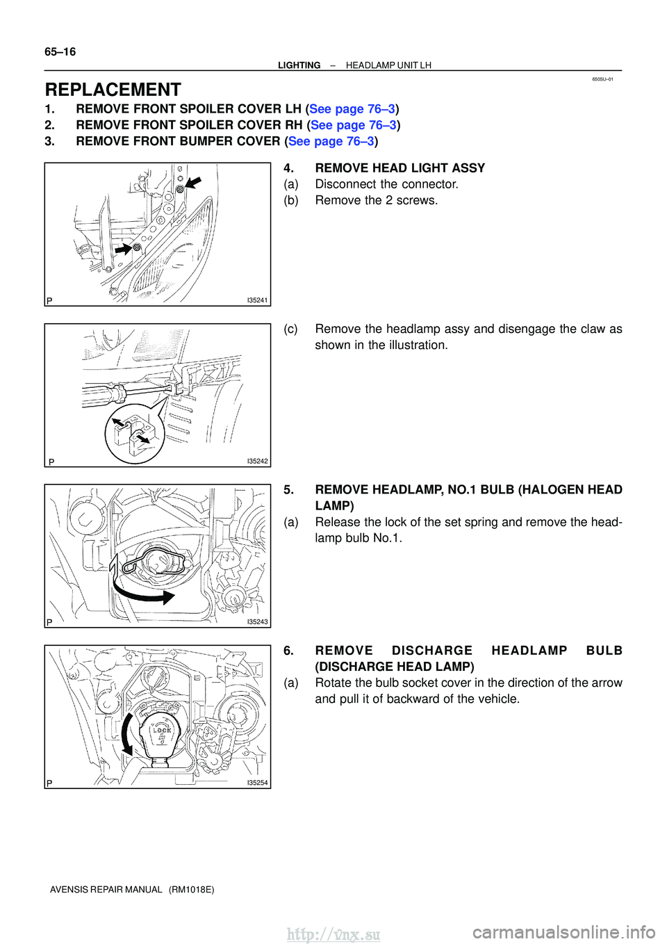 TOYOTA AVENSIS 2003  Service Repair Manual 650SU±01
I35241
I35242
I35243
I35254
65±16
±
LIGHTINGHEADLAMP UNIT LH
AVENSIS REPAIR MANUAL   (RM1018E)
REPLACEMENT
1.REMOVE FRONT SPOILER COVER LH (See page 76±3)
2.REMOVE FRONT SPOILER COVER RH 