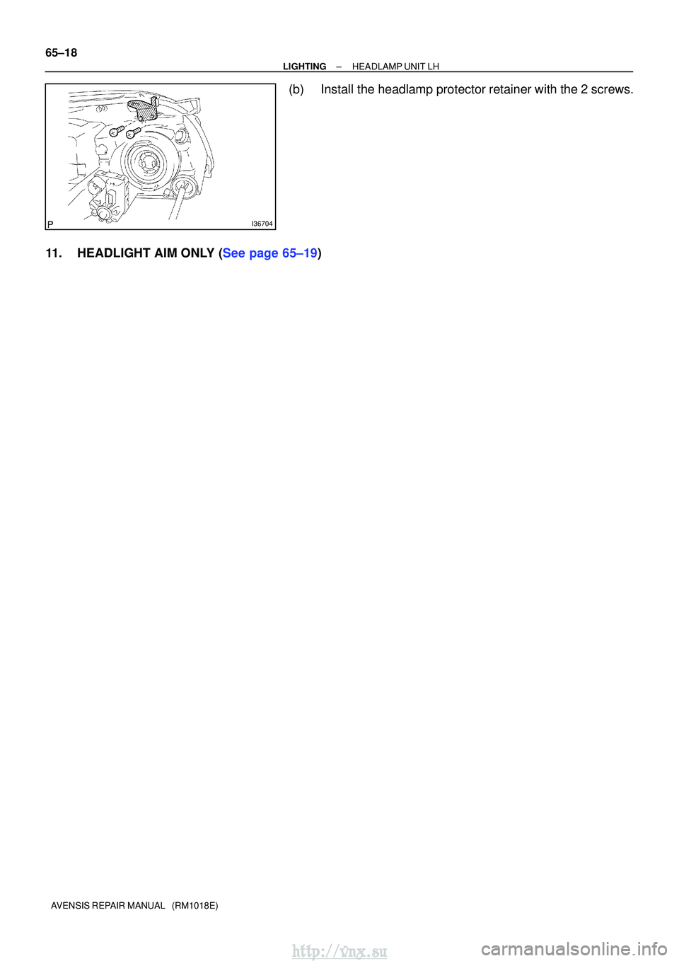 TOYOTA AVENSIS 2003  Service Repair Manual I36704
65±18
±
LIGHTINGHEADLAMP UNIT LH
AVENSIS REPAIR MANUAL   (RM1018E)
(b)Install the headlamp protector retainer with the 2 screws.
11.HEADLIGHT AIM ONLY (See page 65±19)
http://vnx.su  