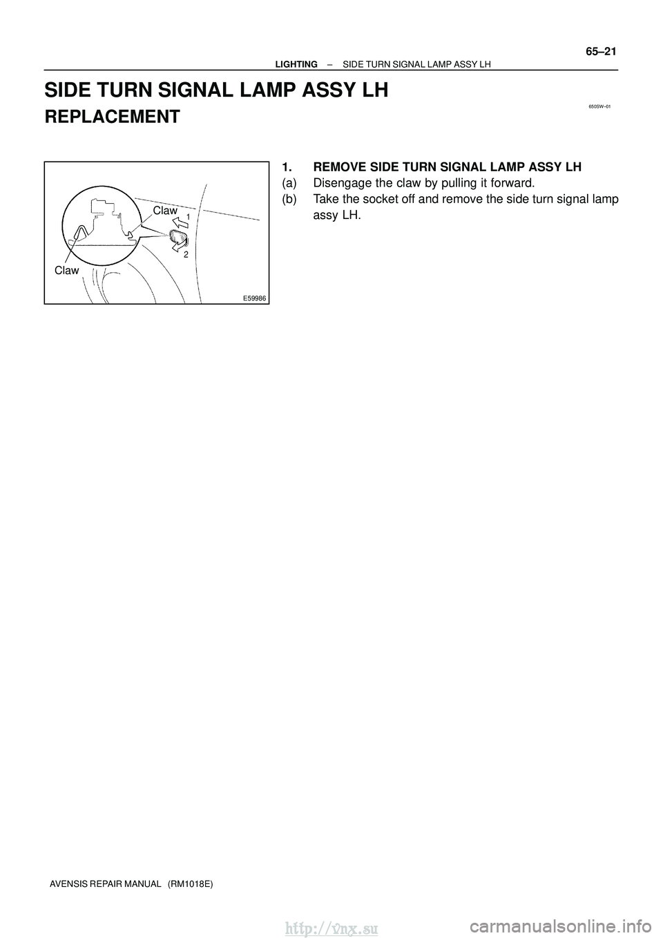 TOYOTA AVENSIS 2003  Service Repair Manual 650SW±01
E59986
ClawClaw
±
LIGHTING SIDE TURN SIGNAL LAMP ASSY LH
65±21
AVENSIS REPAIR MANUAL   (RM1018E)
SIDE TURN SIGNAL LAMP ASSY LH
REPLACEMENT
1. REMOVE SIDE TURN SIGNAL LAMP ASSY LH
(a) Disen