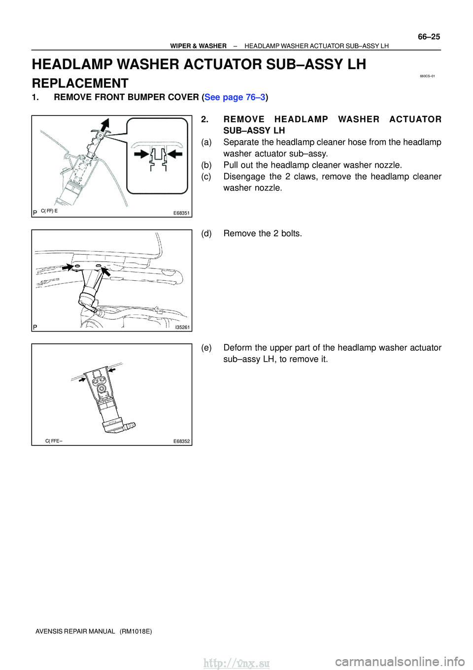 TOYOTA AVENSIS 2003  Service Repair Manual 660CS±01
E68351
I35261

E68352
±
WIPER & WASHERHEADLAMP WASHER ACTUATOR SUB±ASSY LH
66±25
AVENSIS REPAIR MANUAL   (RM1018E)
HEADLAMP WASHER ACTUATOR SUB±ASSY LH
REPLACEMENT
1.REMOVE F
