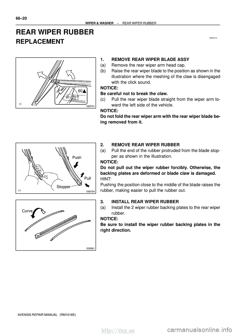 TOYOTA AVENSIS 2003  Service Repair Manual 660CQ±01
E60751
60
E60704
Push
Pull
Stopper
E59361
Curve
66±20
±
WIPER & WASHER REAR WIPER RUBBER
AVENSIS REPAIR MANUAL   (RM1018E)
REAR WIPER RUBBER
REPLACEMENT
1. REMOVE REAR WIPER BLADE ASSY
(a