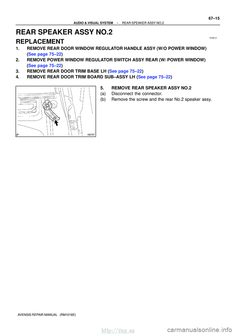 TOYOTA AVENSIS 2003  Service Repair Manual 670SB±01
I36707
±
AUDIO & VISUAL SYSTEM REAR SPEAKER ASSY NO.2
67±15
AVENSIS REPAIR MANUAL   (RM1018E)
REAR SPEAKER ASSY NO.2
REPLACEMENT
1. REMOVE REAR DOOR WINDOW REGULATOR HANDLE ASSY (W/O POWER