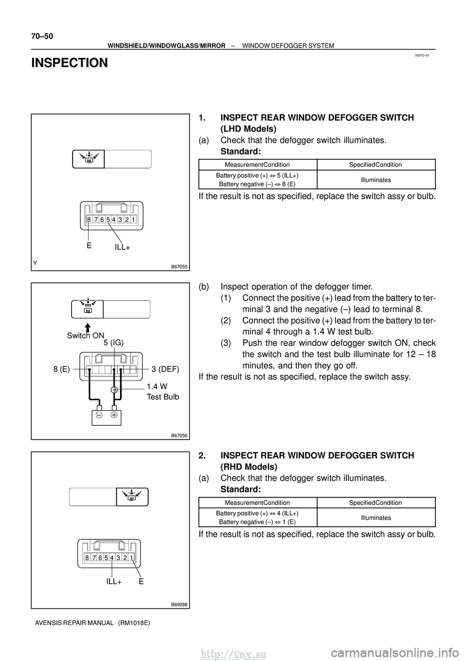 TOYOTA AVENSIS 2003  Service Repair Manual 700TD±01
B67055
12345678
EILL+
B67056
1.4 W 
Test Bulb
Switch ON
5 (IG)
8 (E) 3  (DEF)
B69288
12345678
EILL+
70±50
±
WINDSHIELD/WINDOWGLASS/MIRROR WINDOW DEFOGGER SYSTEM
AVENSIS REPAIR MANUAL   (RM