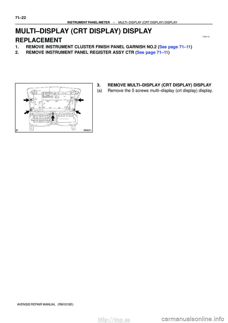 TOYOTA AVENSIS 2003  Service Repair Manual 710G1±01
B66021
71±22
±
INSTRUMENT PANEL/METER MULTI±DISPLAY (CRT DISPLAY) DISPLAY
AVENSIS REPAIR MANUAL   (RM1018E)
MULTI±DISPLAY (CRT DISPLAY) DISPLAY
REPLACEMENT
1.REMOVE INSTRUMENT CLUSTER FI
