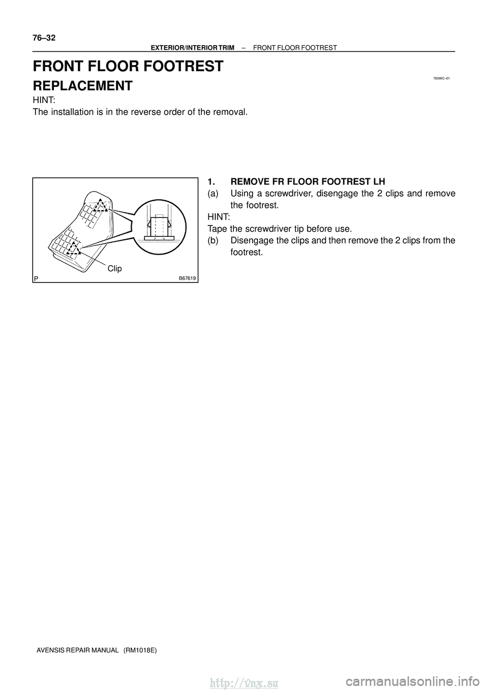 TOYOTA AVENSIS 2003 Service Repair Manual 760WC±01
B67619
Clip
76±32
±
EXTERIOR/INTERIOR TRIM FRONT FLOOR FOOTREST
AVENSIS REPAIR MANUAL (RM1018E)
FRONT FLOOR FOOTREST
REPLACEMENT
HINT:
The installation is in the reverse order of the rem TOYOTA AVENSIS 2003 Service Repair Manual 760WC±01
B67619
Clip
76±32
±
EXTERIOR/INTERIOR TRIM FRONT FLOOR FOOTREST
AVENSIS REPAIR MANUAL (RM1018E)
FRONT FLOOR FOOTREST
REPLACEMENT
HINT:
The installation is in the reverse order of the rem