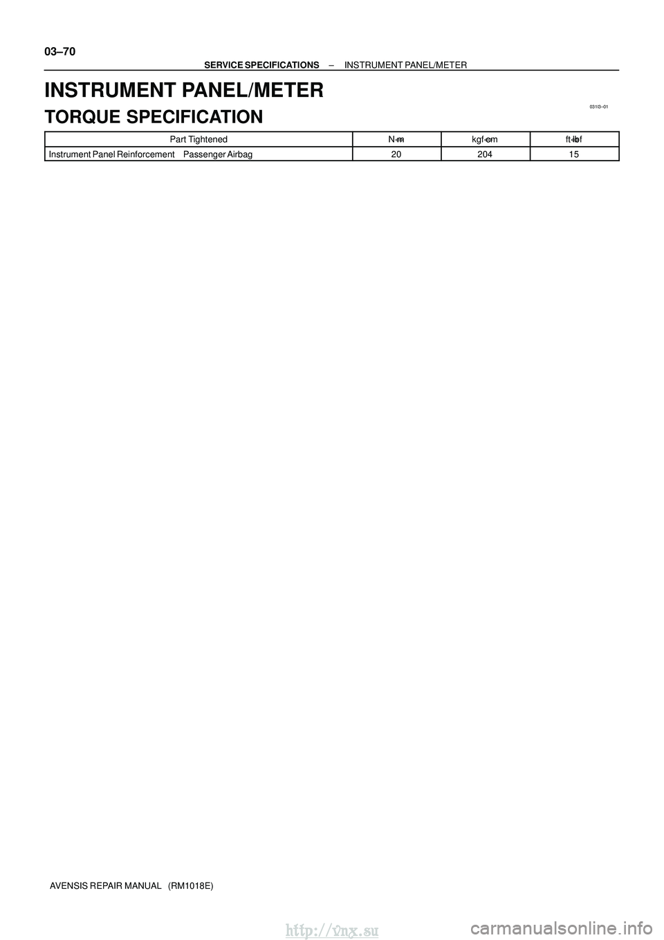 TOYOTA AVENSIS 2003  Service Repair Manual 031I3±01
03±70
±
SERVICE SPECIFICATIONS INSTRUMENT PANEL/METER
AVENSIS REPAIR MANUAL   (RM1018E)
INSTRUMENT PANEL/METER
TORQUE SPECIFICATION
Part TightenedN mkgf cmft lbf
Instrument Panel Reinfo