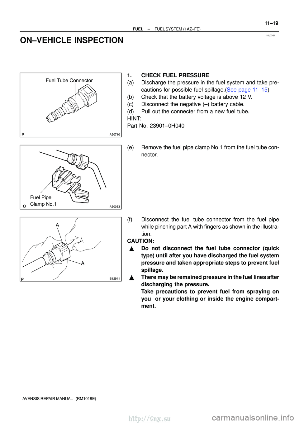 TOYOTA AVENSIS 2003 Service Repair Manual 110UX±01
Fuel Tube Connector
A50710
A60083
Fuel Pipe
Clamp No.1
AA
B12941
±
FUELFUEL SYSTEM(1AZ±FE)
11±19
AVENSIS REPAIR MANUAL (RM1018E)
ON±VEHICLE INSPECTION
1.CHECK FUEL PRESSURE
(a)Dischar TOYOTA AVENSIS 2003 Service Repair Manual 110UX±01
Fuel Tube Connector
A50710
A60083
Fuel Pipe
Clamp No.1
AA
B12941
±
FUELFUEL SYSTEM(1AZ±FE)
11±19
AVENSIS REPAIR MANUAL (RM1018E)
ON±VEHICLE INSPECTION
1.CHECK FUEL PRESSURE
(a)Dischar