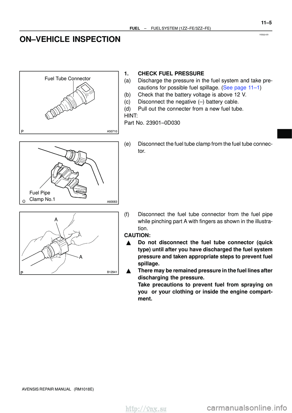 TOYOTA AVENSIS 2003 Service Repair Manual 110UU±01
Fuel Tube Connector
A50710
A60083
Fuel Pipe
Clamp No.1
AA
B12941
±
FUELFUEL SYSTEM(1ZZ±FE/3ZZ±FE)
11±5
AVENSIS REPAIR MANUAL (RM1018E)
ON±VEHICLE INSPECTION
1.CHECK FUEL PRESSURE
(a) TOYOTA AVENSIS 2003 Service Repair Manual 110UU±01
Fuel Tube Connector
A50710
A60083
Fuel Pipe
Clamp No.1
AA
B12941
±
FUELFUEL SYSTEM(1ZZ±FE/3ZZ±FE)
11±5
AVENSIS REPAIR MANUAL (RM1018E)
ON±VEHICLE INSPECTION
1.CHECK FUEL PRESSURE
(a)