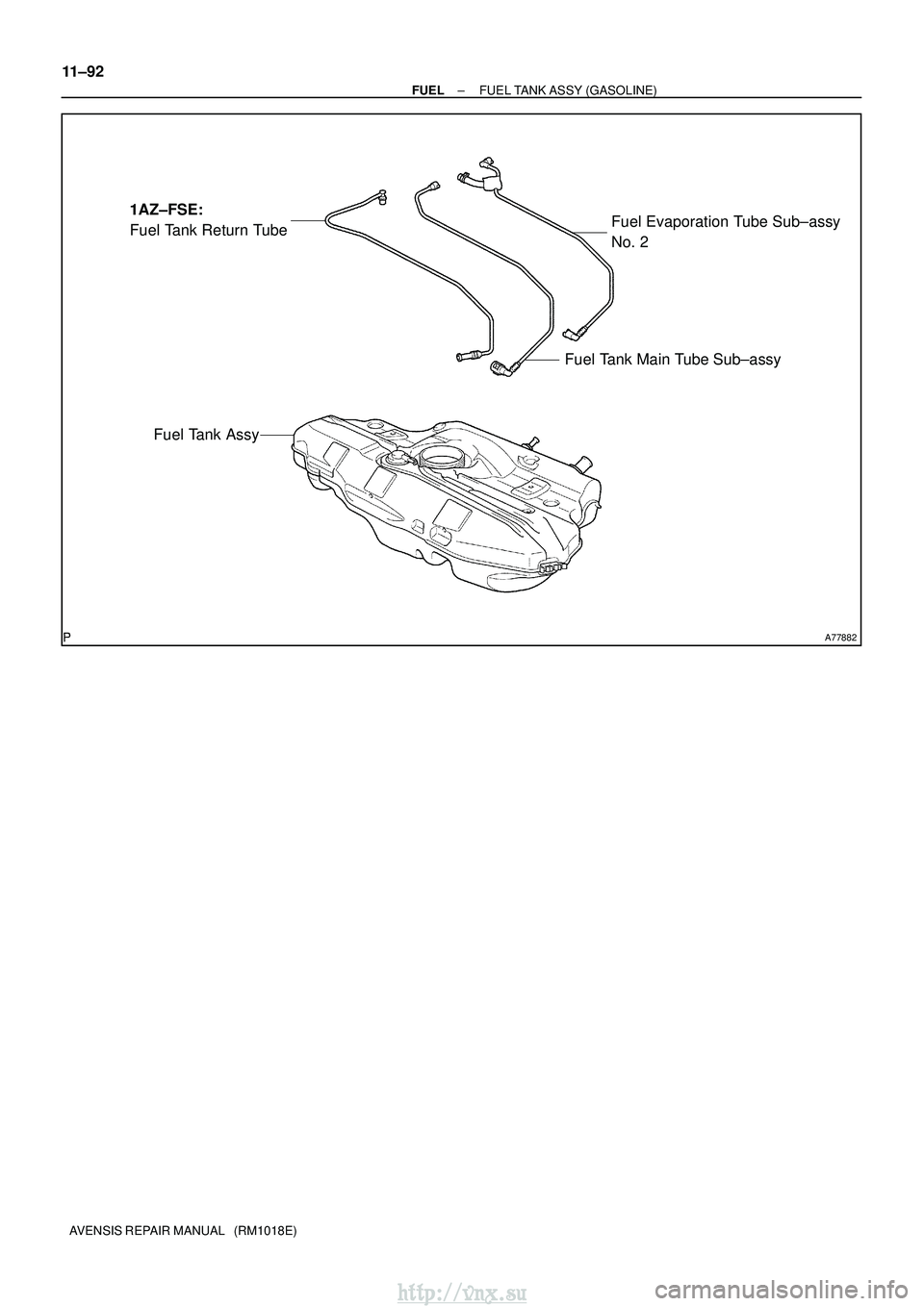 TOYOTA AVENSIS 2003 Service Repair Manual A77882
1AZ±FSE:
Fuel Tank Return TubeFuel Evaporation Tube Sub±assy
No. 2
Fuel Tank Main Tube Sub±assy
Fuel Tank Assy
11±92
±
FUEL FUEL TANK ASSY (GASOLINE)
AVENSIS REPAIR MANUAL (RM1018E)
htt TOYOTA AVENSIS 2003 Service Repair Manual A77882
1AZ±FSE:
Fuel Tank Return TubeFuel Evaporation Tube Sub±assy
No. 2
Fuel Tank Main Tube Sub±assy
Fuel Tank Assy
11±92
±
FUEL FUEL TANK ASSY (GASOLINE)
AVENSIS REPAIR MANUAL (RM1018E)
htt