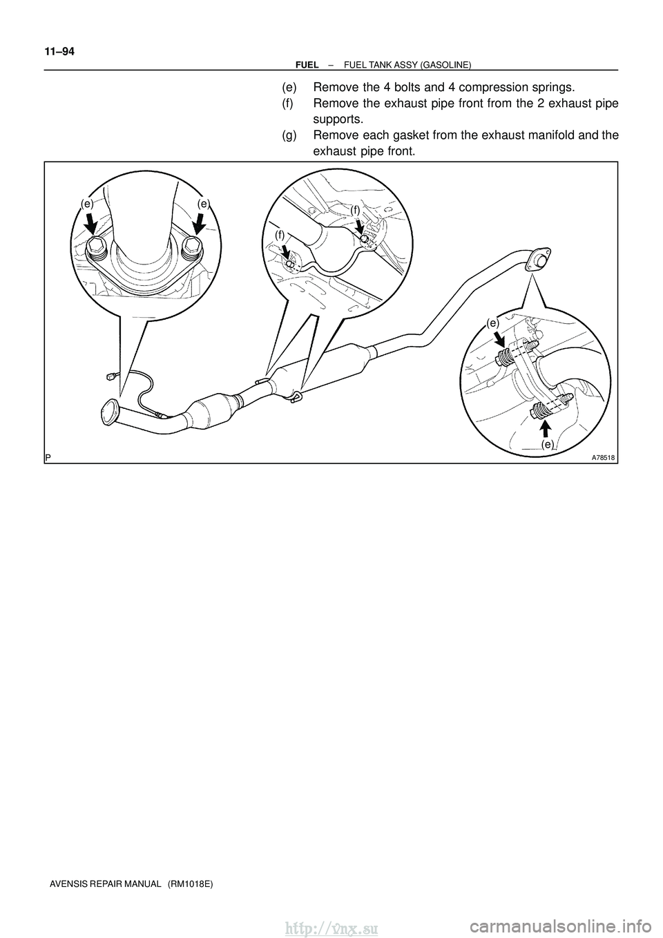 TOYOTA AVENSIS 2003 Service Repair Manual A78518
(e)(e)
(e)
(e)
(f)
(f)
11±94
±
FUEL FUEL TANK ASSY (GASOLINE)
AVENSIS REPAIR MANUAL (RM1018E)
(e) Remove the 4 bolts and 4 compression springs.
(f) Remove the exhaust pipe front from the 2 TOYOTA AVENSIS 2003 Service Repair Manual A78518
(e)(e)
(e)
(e)
(f)
(f)
11±94
±
FUEL FUEL TANK ASSY (GASOLINE)
AVENSIS REPAIR MANUAL (RM1018E)
(e) Remove the 4 bolts and 4 compression springs.
(f) Remove the exhaust pipe front from the 2
