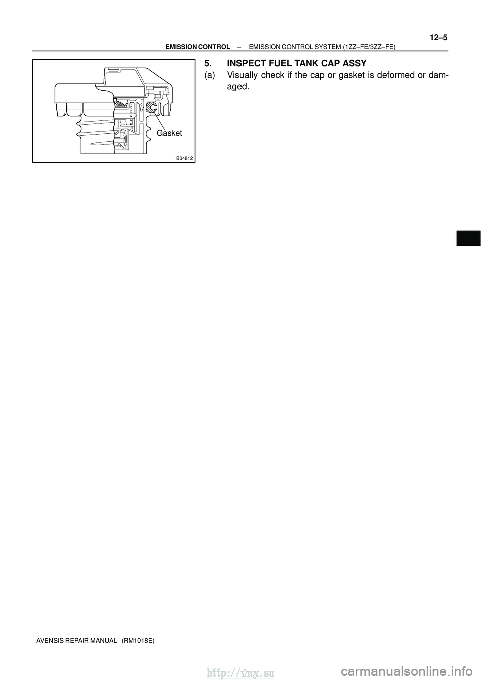 TOYOTA AVENSIS 2003  Service Repair Manual B04812
Gasket
±
EMISSION CONTROL EMISSION CONTROL SYSTEM (1ZZ±FE/3ZZ±FE)
12±5
AVENSIS REPAIR MANUAL   (RM1018E)
5. INSPECT FUEL TANK CAP ASSY
(a) Visually check if the cap or gasket is deformed or