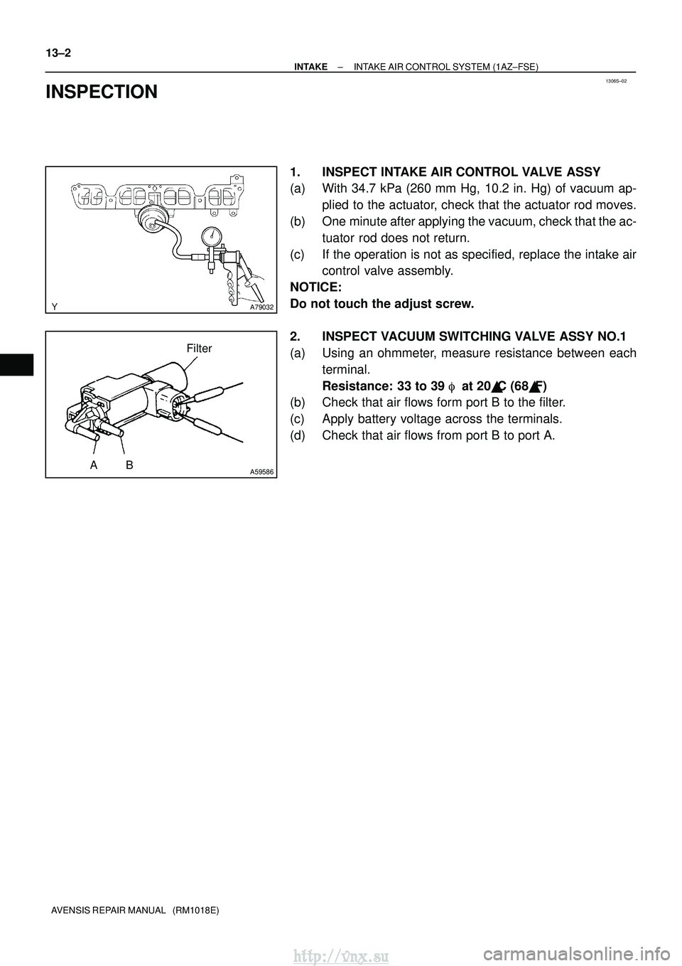 TOYOTA AVENSIS 2003  Service Repair Manual 1306S±02
A79032
Filter
AB
A59586
13±2
±
INTAKE INTAKE AIR CONTROL SYSTEM (1AZ±FSE)
AVENSIS REPAIR MANUAL   (RM1018E)
INSPECTION
1. INSPECT INTAKE AIR CONTROL VALVE ASSY
(a) With 34.7 kPa (260 mm H