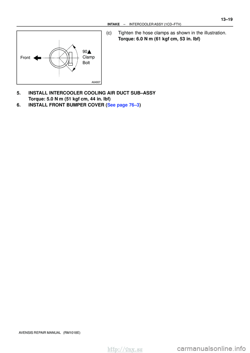 TOYOTA AVENSIS 2003  Service Repair Manual A64007
Front90 
Clamp 
Bolt
±
INTAKEINTERCOOLER ASSY(1CD±FTV)
13±19
AVENSIS REPAIR MANUAL   (RM1018E)
(c)Tighten the hose clamps as shown in the illustration.
Torque: 6.0 N m (61 kgfcm, 53 in. 