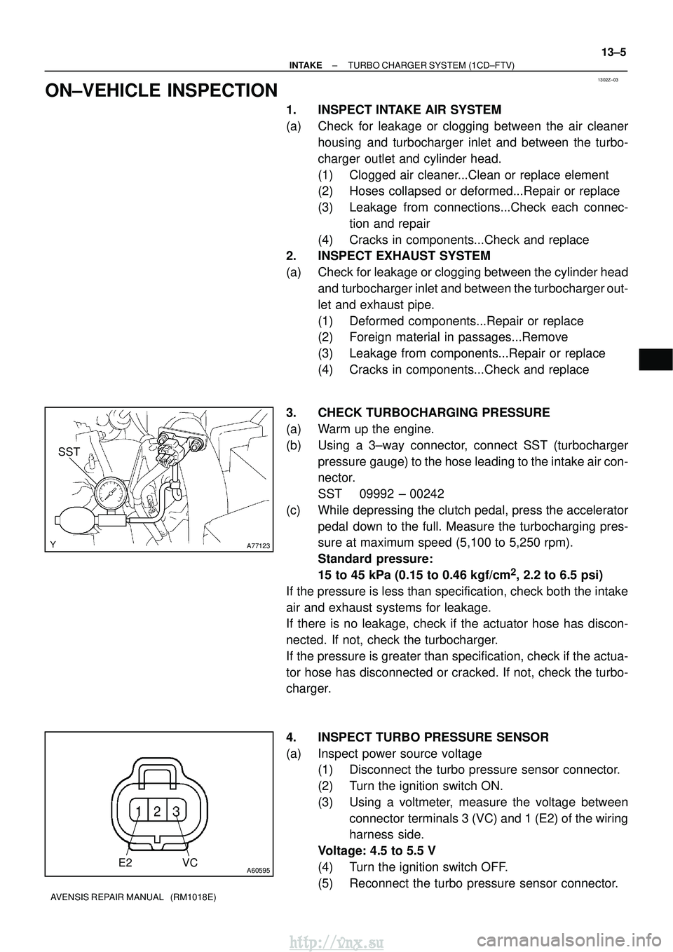 TOYOTA AVENSIS 2003  Service Repair Manual 1302Z±03
A77123
SST
A60595E2 VC
±
INTAKE TURBO CHARGER SYSTEM (1CD±FTV)
13±5
AVENSIS REPAIR MANUAL   (RM1018E)
ON±VEHICLE INSPECTION
1. INSPECT INTAKE AIR SYSTEM
(a) Check for leakage or clogging