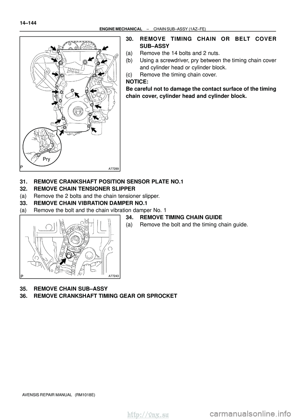 TOYOTA AVENSIS 2003  Service Repair Manual A77289
Pry
A77243
14±144
±
ENGINE MECHANICAL CHAIN SUB±ASSY (1AZ±FE)
AVENSIS REPAIR MANUAL   (RM1018E)
30. REMOVE TIMING CHAIN OR BELT COVER SUB±ASSY
(a) Remove the 14 bolts and 2 nuts.
(b) Using