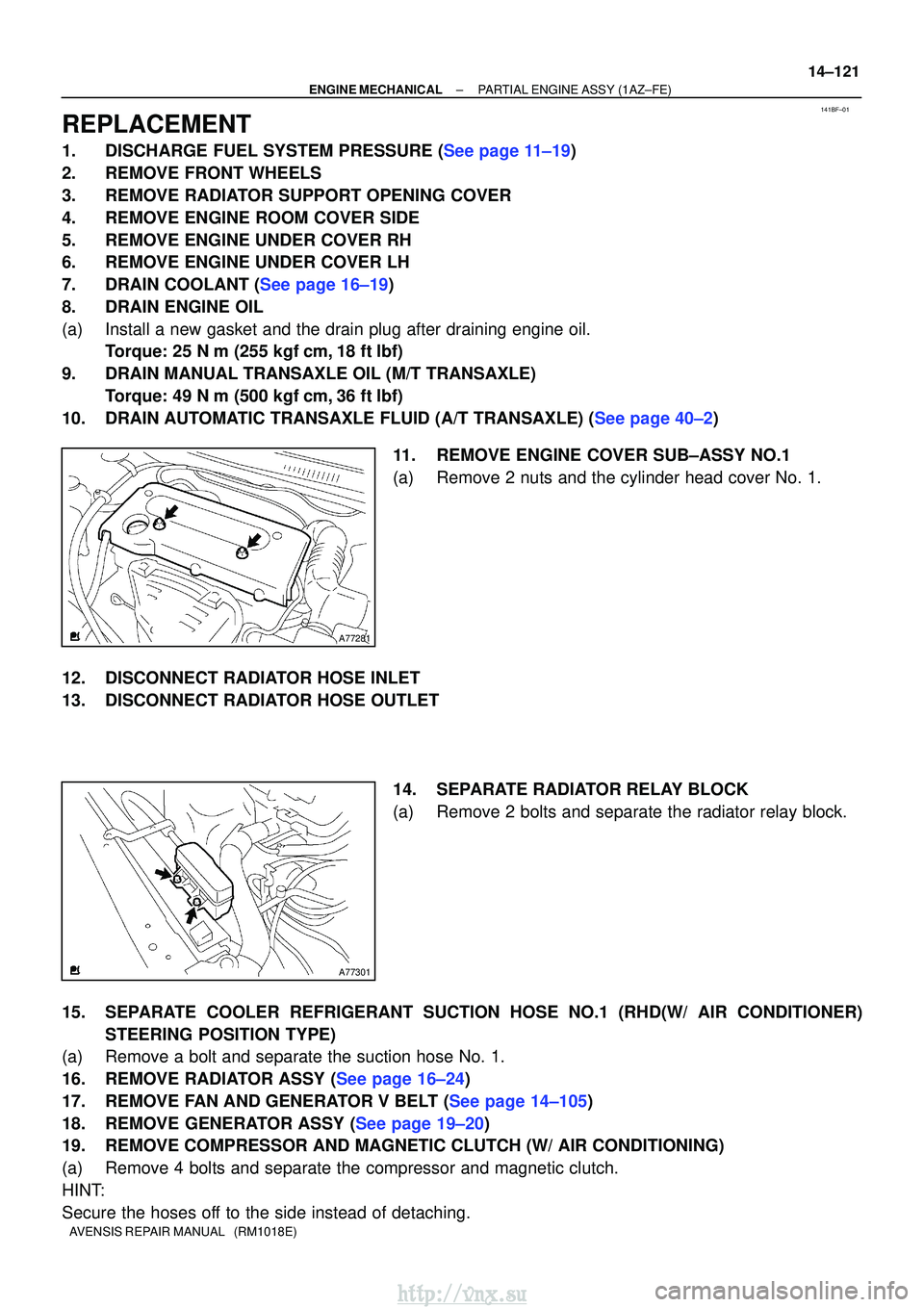 TOYOTA AVENSIS 2003  Service Repair Manual 141BF±01
A77281
A77301
±
ENGINE MECHANICALPARTIAL ENGINE ASSY(1AZ±FE)
14±121
AVENSIS REPAIR MANUAL   (RM1018E)
REPLACEMENT
1.DISCHARGE FUEL SYSTEM PRESSURE (See page 11±19)
2.REMOVE FRONT WHEELS
