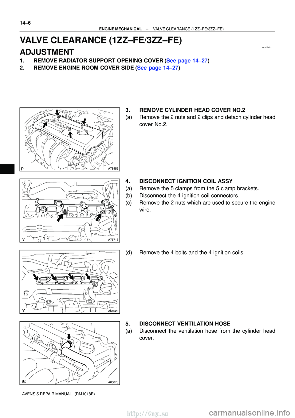 TOYOTA AVENSIS 2003  Service Repair Manual 141CE±01
A78459
A76713
A64023
A65078
14±6
±
ENGINE MECHANICALVALVE CLEARANCE(1ZZ±FE/3ZZ±FE)
AVENSIS REPAIR MANUAL   (RM1018E)
VALVE CLEARANCE(1ZZ±FE/3ZZ±FE)
ADJUSTMENT
1.REMOVE RADIATOR SUPPORT