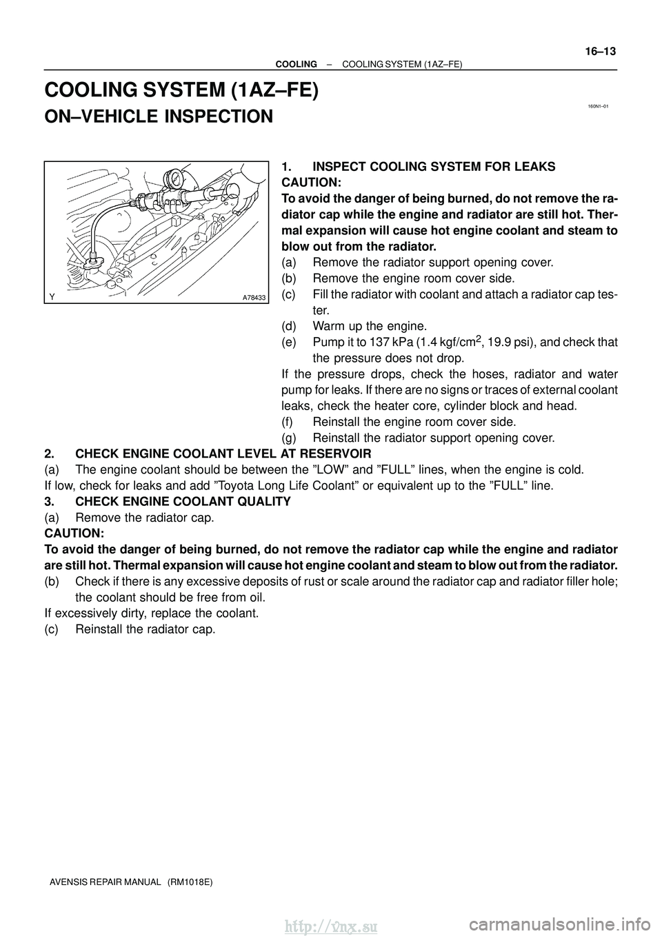 TOYOTA AVENSIS 2003  Service Repair Manual 160N1±01
A78433
±
COOLING COOLING SYSTEM (1AZ±FE)
16±13
AVENSIS REPAIR MANUAL   (RM1018E)
COOLING SYSTEM (1AZ±FE)
ON±VEHICLE INSPECTION
1. INSPECT COOLING SYSTEM FOR LEAKS
CAUTION:
To avoid the 