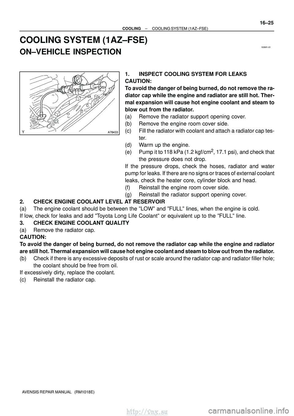 TOYOTA AVENSIS 2003  Service Repair Manual 160MY±01
A78433
±
COOLING COOLING SYSTEM (1AZ±FSE)
16±25
AVENSIS REPAIR MANUAL   (RM1018E)
COOLING SYSTEM (1AZ±FSE)
ON±VEHICLE INSPECTION
1. INSPECT COOLING SYSTEM FOR LEAKS
CAUTION:
To avoid th