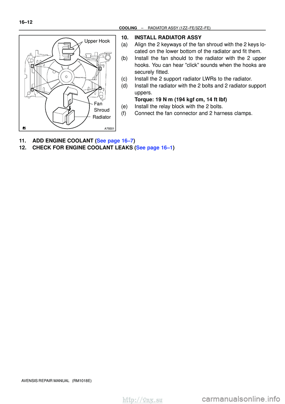 TOYOTA AVENSIS 2003  Service Repair Manual A79301
Upper Hook
Fan 
Shroud
Radiator
16±12
±
COOLINGRADIATOR ASSY(1ZZ±FE/3ZZ±FE)
AVENSIS REPAIR MANUAL   (RM1018E)
10.INSTALL RADIATOR ASSY
(a)Align the 2 keyways of the fan shroud with the 2 ke