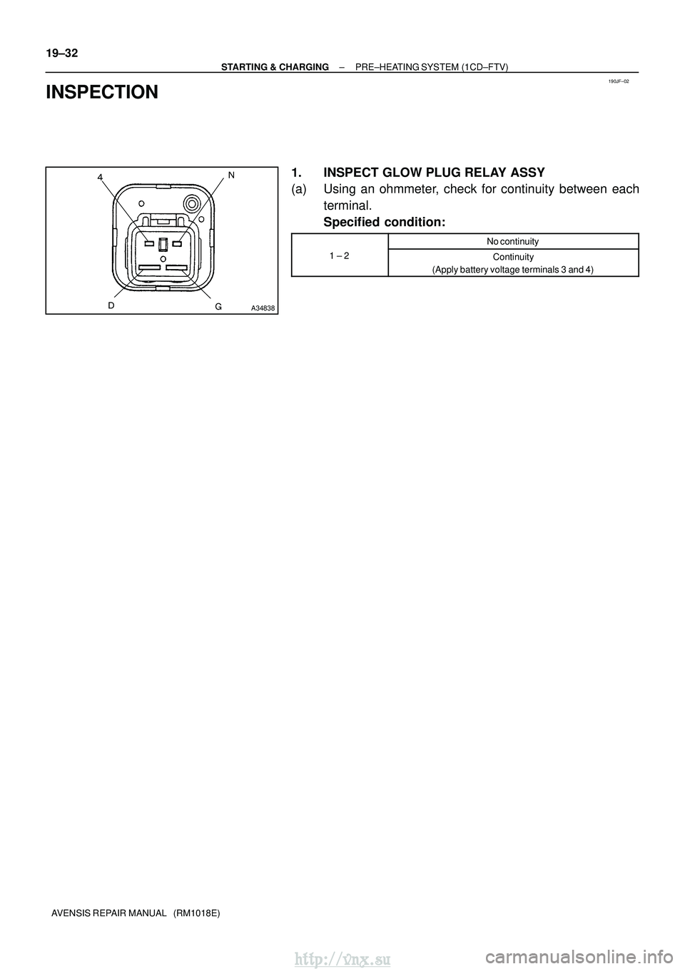 TOYOTA AVENSIS 2003  Service Repair Manual 190JF±02
 
A34838
19±32
±
STARTING & CHARGING PRE±HEATING SYSTEM (1CD±FTV)
AVENSIS REPAIR MANUAL   (RM1018E)
INSPECTION
1. INSPECT GLOW PLUG RELAY ASSY
(a) Using an ohmmeter, check for contin