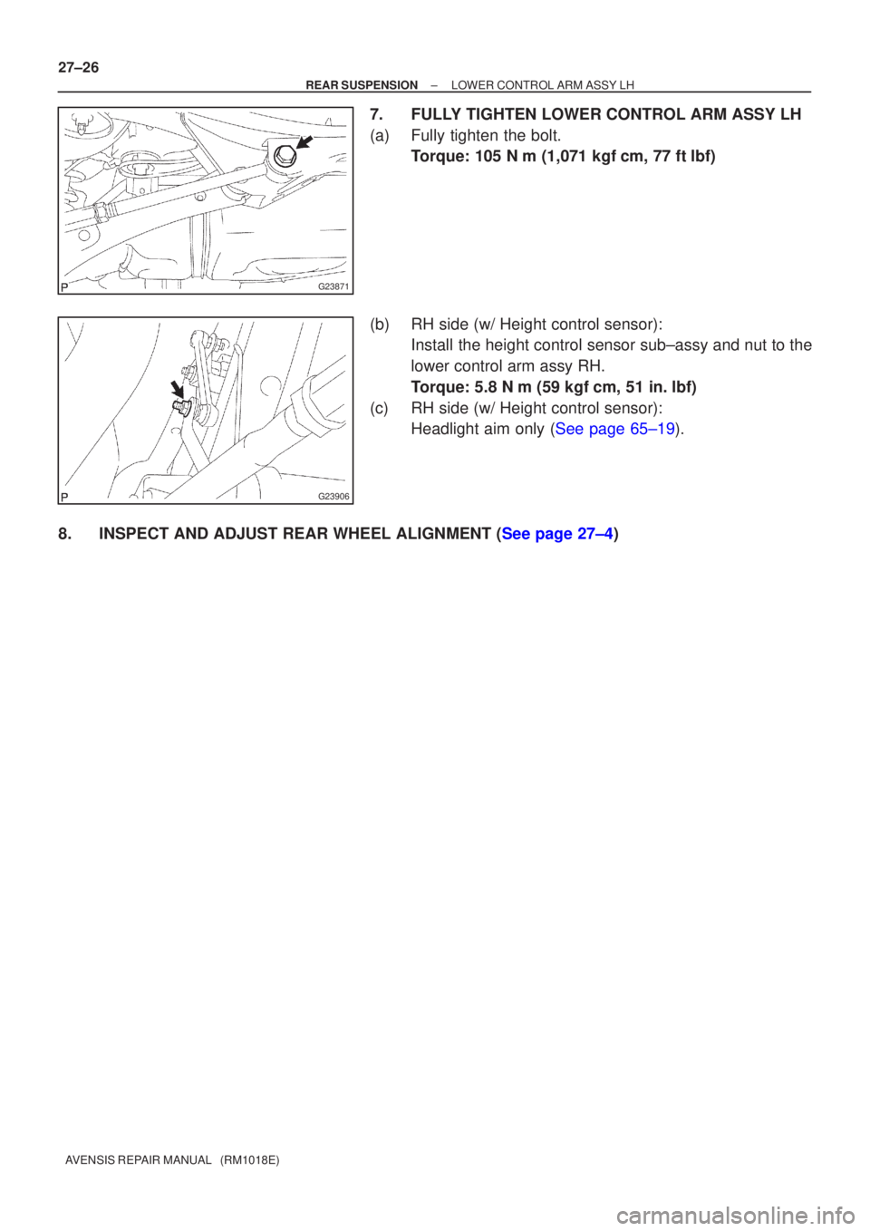 TOYOTA AVENSIS 2003  Service Repair Manual G23871
G23906
27±26
±
REAR SUSPENSION LOWER CONTROL ARM ASSY LH
AVENSIS REPAIR MANUAL   (RM1018E)
7. FULLY TIGHTEN LOWER CONTROL ARM ASSY LH
(a) Fully tighten the bolt. Torque: 105 N m (1,071 kgfc
