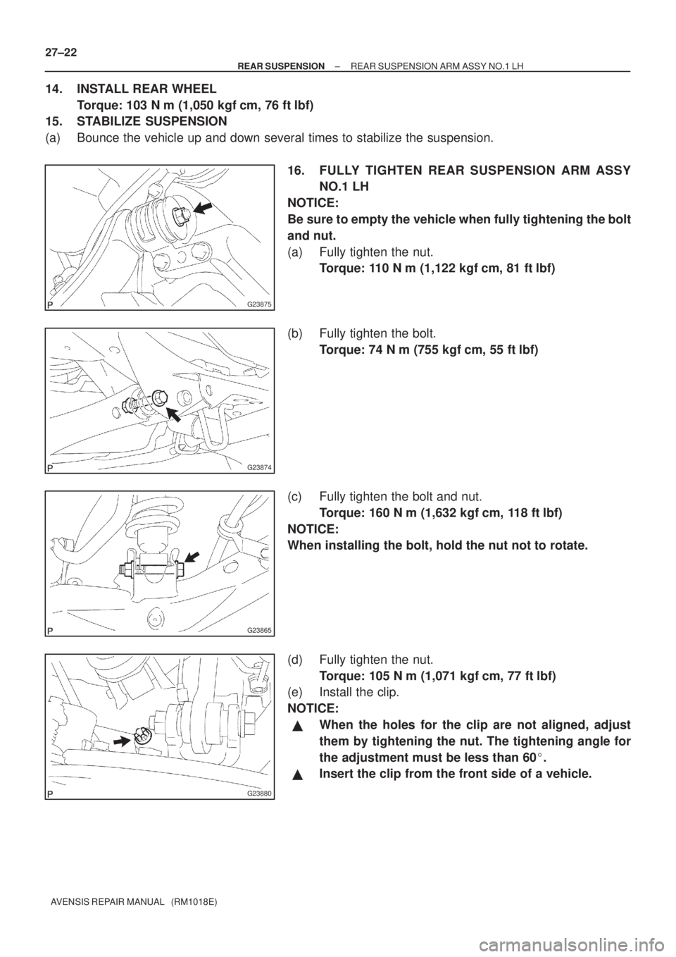 TOYOTA AVENSIS 2003  Service Repair Manual G23875
G23874
G23865
G23880
27±22
±
REAR SUSPENSION REAR SUSPENSION ARM ASSY NO.1 LH
AVENSIS REPAIR MANUAL   (RM1018E)
14. INSTALL REAR WHEEL Torque: 103 N m (1,050 kgfcm, 76 ft lbf)
15. STABILIZ