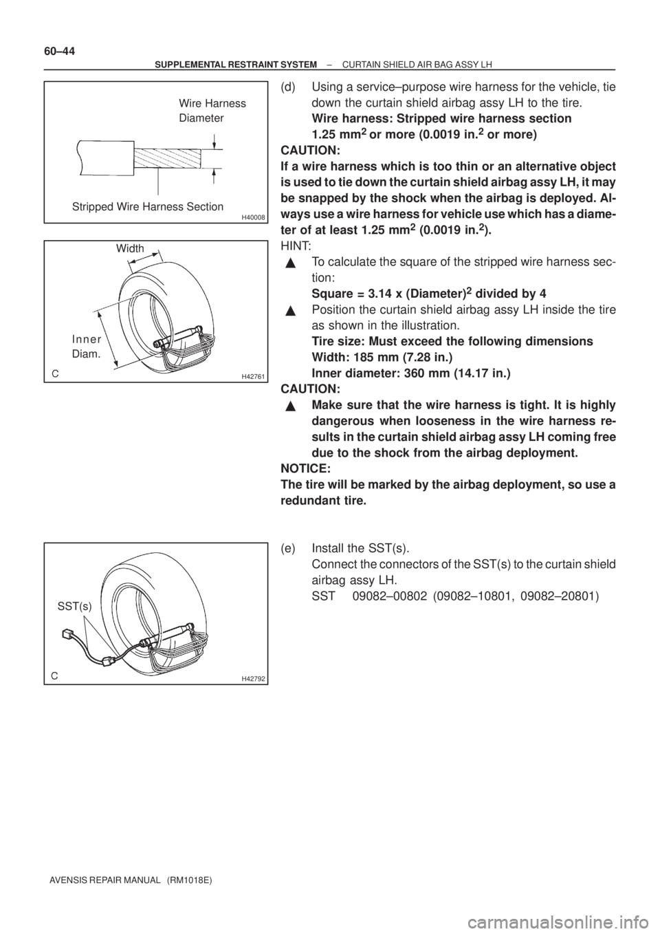 TOYOTA AVENSIS 2003  Service Repair Manual H40008
Wire Harness
Diameter
Stripped Wire Harness Section
H42761
Width
Inner
Diam.
H42792
SST(s)
60±44
±
SUPPLEMENTAL RESTRAINT SYSTEM CURTAIN SHIELD AIR BAG ASSY LH
AVENSIS REPAIR MANUAL   (RM1018