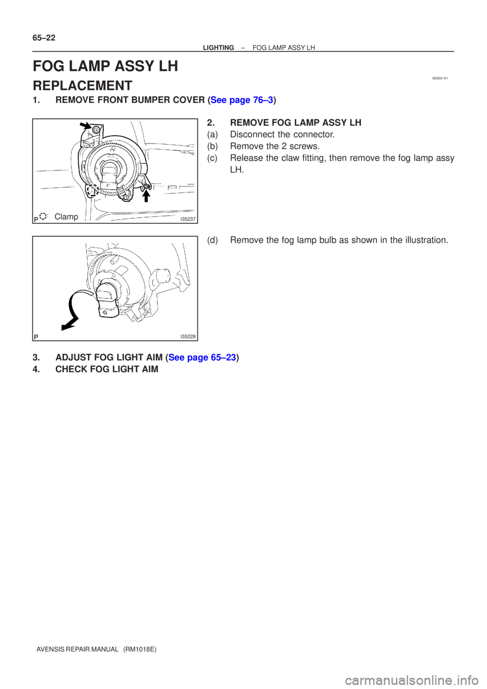 TOYOTA AVENSIS 2003  Service Repair Manual 650SX±01
I35237Clamp
I35228
65±22
±
LIGHTINGFOG LAMP ASSY LH
AVENSIS REPAIR MANUAL   (RM1018E)
FOG LAMP ASSY LH
REPLACEMENT
1.REMOVE FRONT BUMPER COVER (See page 76±3) 2.REMOVE FOG LAMP ASSY LH
(a