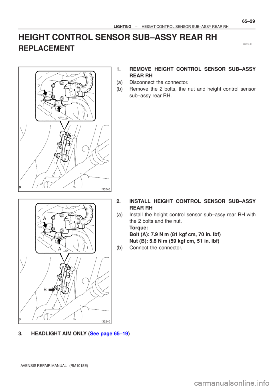 TOYOTA AVENSIS 2003  Service Repair Manual 650T4±01
I35240
I35240
A
B
A
±
LIGHTINGHEIGHT CONTROL SENSOR SUB±ASSY REAR RH
65±29
AVENSIS REPAIR MANUAL   (RM1018E)
HEIGHT CONTROL SENSOR SUB±ASSY REAR RH
REPLACEMENT
1.REMOVE HEIGHT CONTROL SE