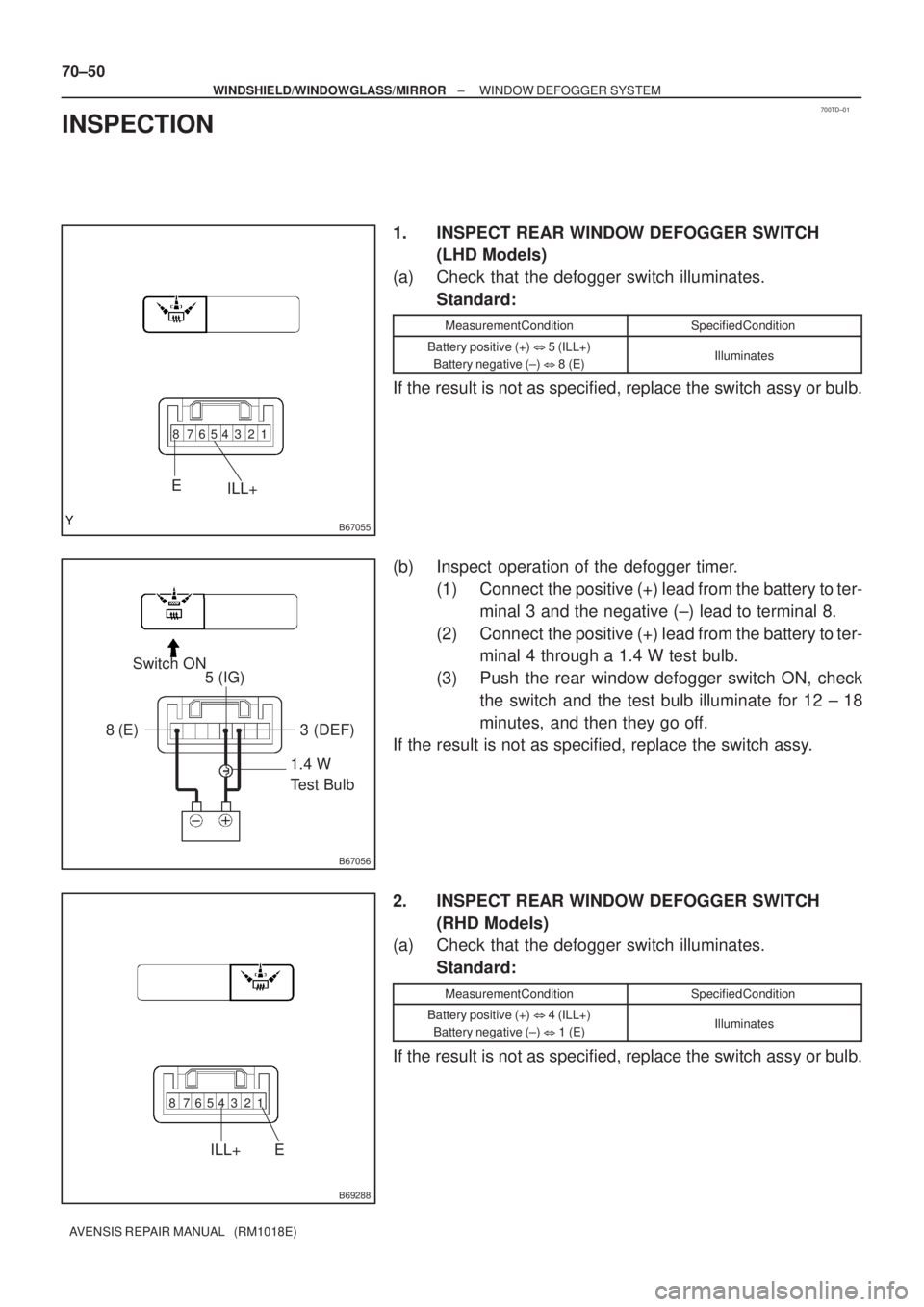 TOYOTA AVENSIS 2003  Service Repair Manual 700TD±01
B67055
12345678
EILL+
B67056
1.4 W 
Test Bulb
Switch ON
5 (IG)
8 (E) 3  (DEF)
B69288
12345678
EILL+
70±50
±
WINDSHIELD/WINDOWGLASS/MIRROR WINDOW DEFOGGER SYSTEM
AVENSIS REPAIR MANUAL   (RM